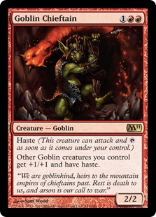 Goblin Chieftain
 Haste (This creature can attack and {T} as soon as it comes under your control.)
Other Goblin creatures you control get +1/+1 and have haste.